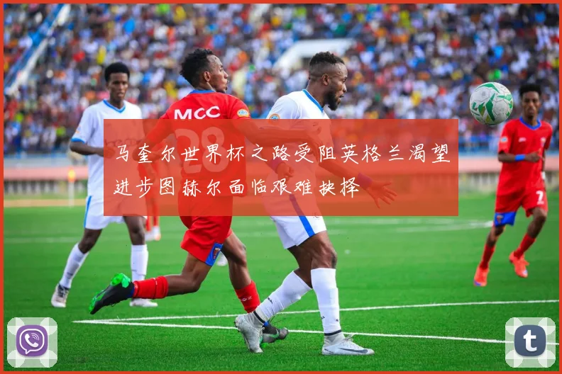 马奎尔世界杯之路受阻英格兰渴望进步图赫尔面临艰难抉择