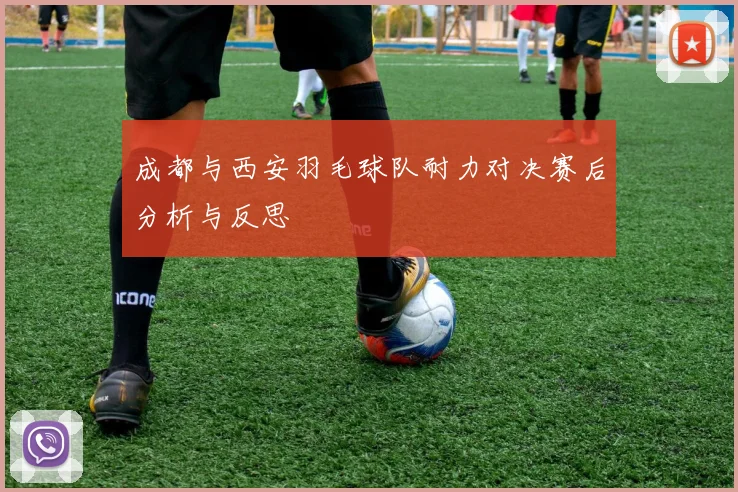 成都与西安羽毛球队耐力对决赛后分析与反思