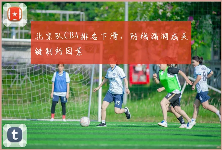 北京队CBA排名下滑，防线漏洞成关键制约因素