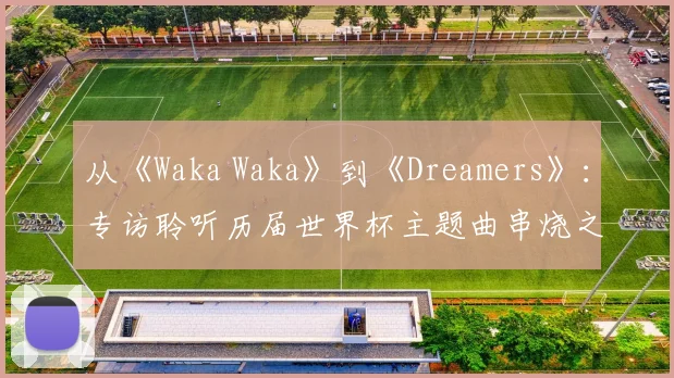 从《Waka Waka》到《Dreamers》：专访聆听历届世界杯主题曲串烧之旅