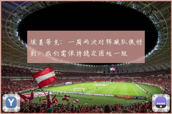 埃基蒂克：一周两次对阵狼队很特别，我们需保持稳定团结一致