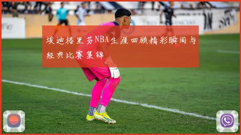 埃迪格里芬NBA生涯回顾精彩瞬间与经典比赛集锦