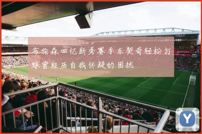 布伦森回忆新秀赛季东契奇轻松打球曾经历自我怀疑的困扰