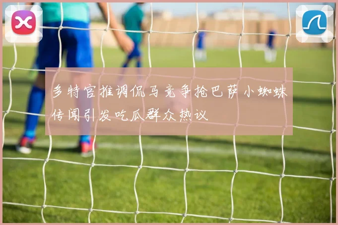 多特官推调侃马竞争抢巴萨小蜘蛛传闻引发吃瓜群众热议
